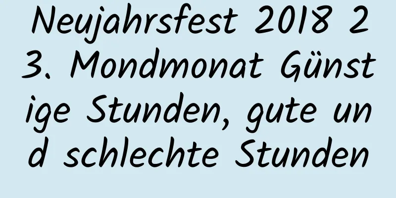 Neujahrsfest 2018 23. Mondmonat Günstige Stunden, gute und schlechte Stunden