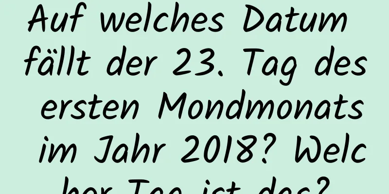 Auf welches Datum fällt der 23. Tag des ersten Mondmonats im Jahr 2018? Welcher Tag ist das?