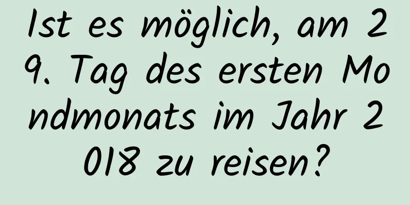 Ist es möglich, am 29. Tag des ersten Mondmonats im Jahr 2018 zu reisen?