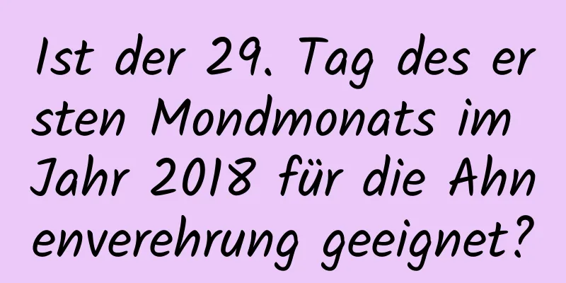 Ist der 29. Tag des ersten Mondmonats im Jahr 2018 für die Ahnenverehrung geeignet?