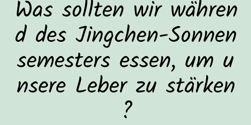 Was sollten wir während des Jingchen-Sonnensemesters essen, um unsere Leber zu stärken?