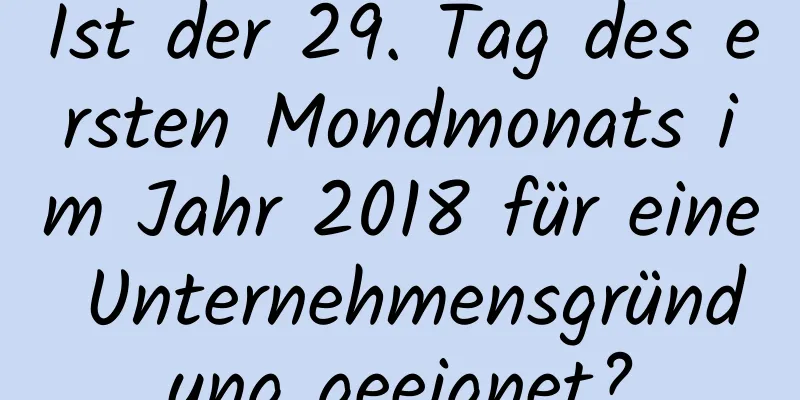 Ist der 29. Tag des ersten Mondmonats im Jahr 2018 für eine Unternehmensgründung geeignet?