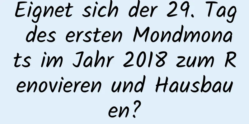 Eignet sich der 29. Tag des ersten Mondmonats im Jahr 2018 zum Renovieren und Hausbauen?