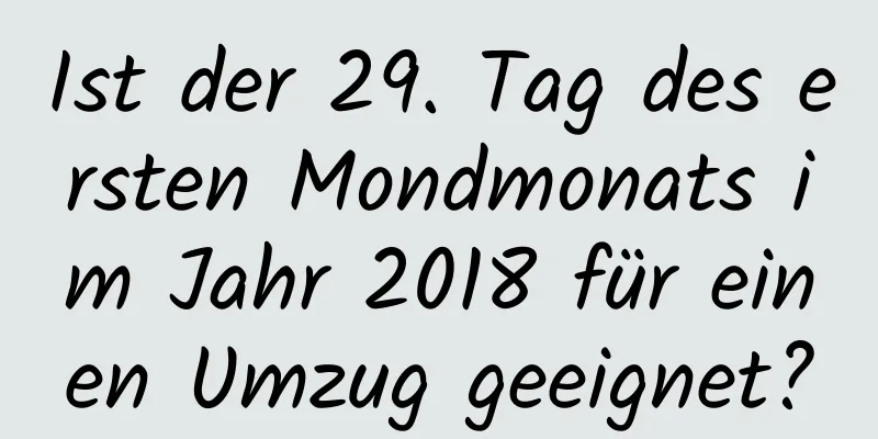 Ist der 29. Tag des ersten Mondmonats im Jahr 2018 für einen Umzug geeignet?