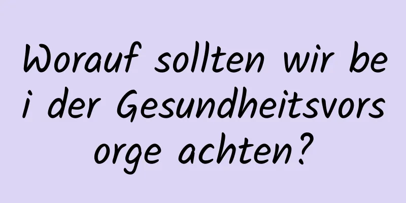 Worauf sollten wir bei der Gesundheitsvorsorge achten?