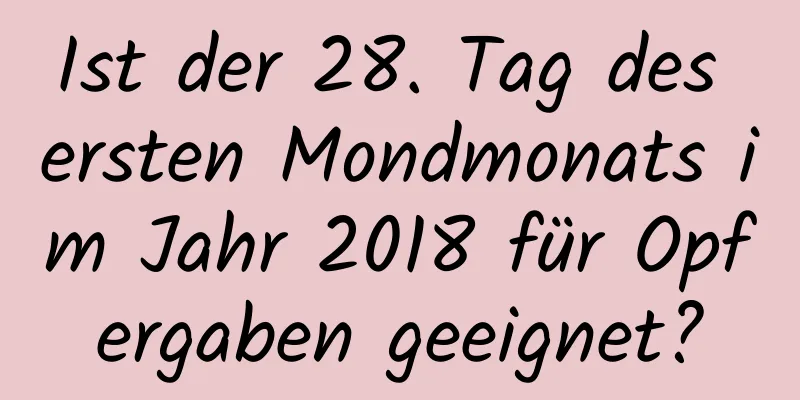 Ist der 28. Tag des ersten Mondmonats im Jahr 2018 für Opfergaben geeignet?