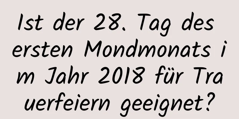 Ist der 28. Tag des ersten Mondmonats im Jahr 2018 für Trauerfeiern geeignet?