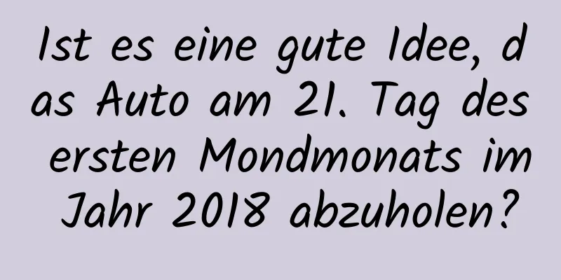 Ist es eine gute Idee, das Auto am 21. Tag des ersten Mondmonats im Jahr 2018 abzuholen?