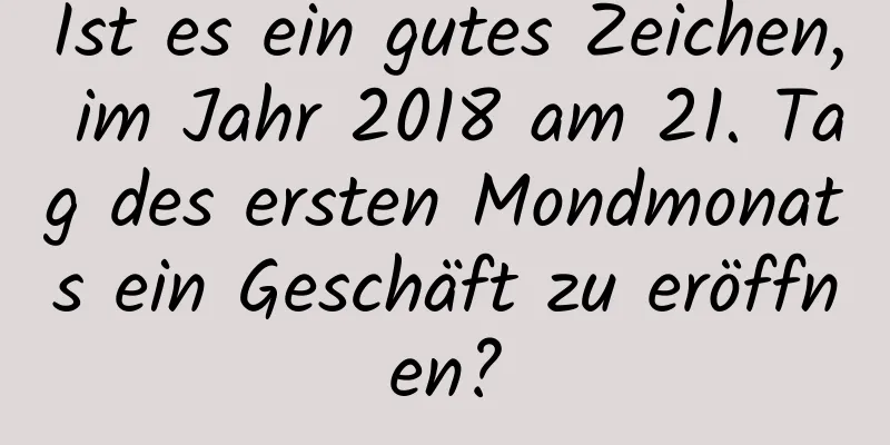 Ist es ein gutes Zeichen, im Jahr 2018 am 21. Tag des ersten Mondmonats ein Geschäft zu eröffnen?