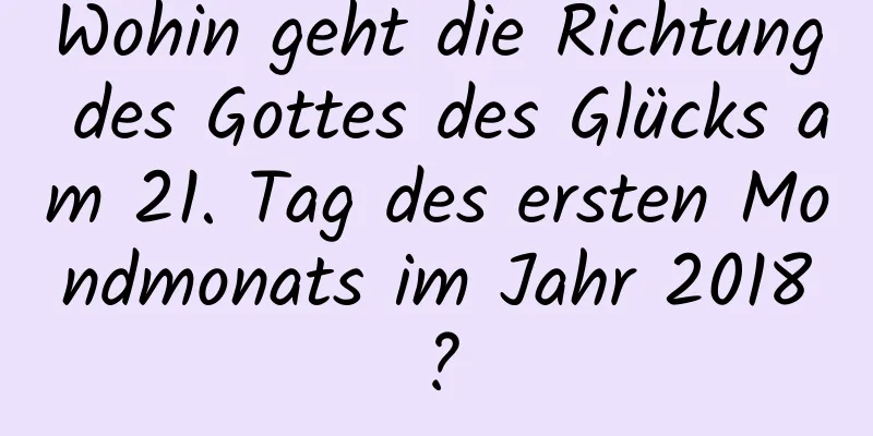 Wohin geht die Richtung des Gottes des Glücks am 21. Tag des ersten Mondmonats im Jahr 2018?