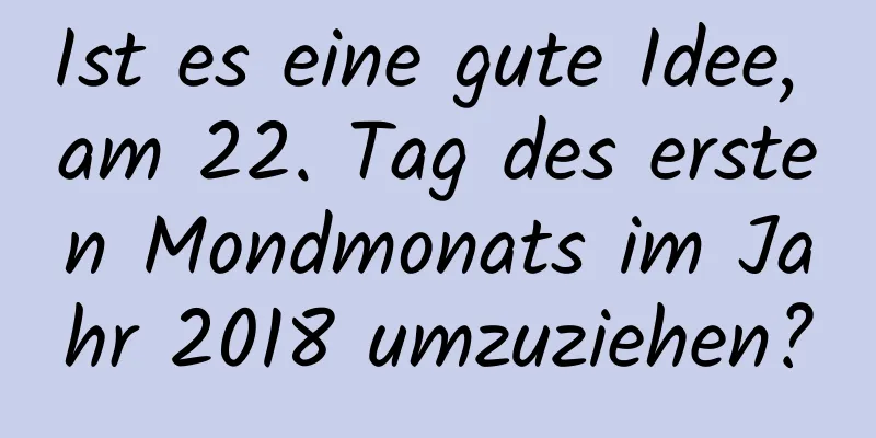 Ist es eine gute Idee, am 22. Tag des ersten Mondmonats im Jahr 2018 umzuziehen?