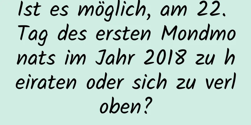 Ist es möglich, am 22. Tag des ersten Mondmonats im Jahr 2018 zu heiraten oder sich zu verloben?