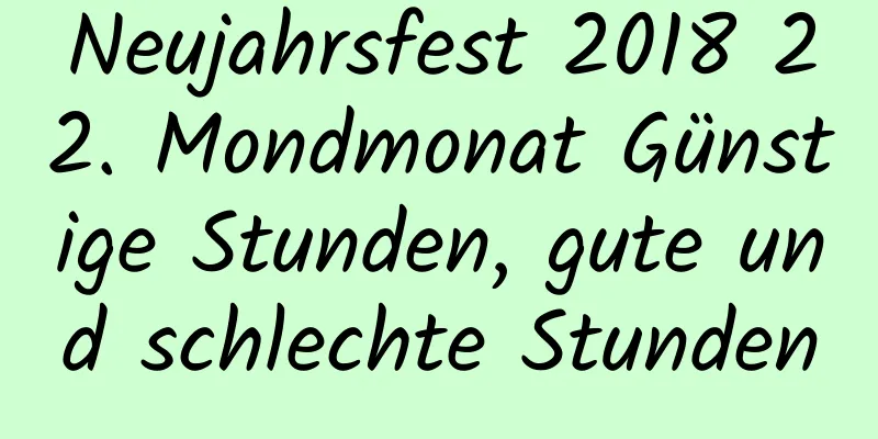 Neujahrsfest 2018 22. Mondmonat Günstige Stunden, gute und schlechte Stunden