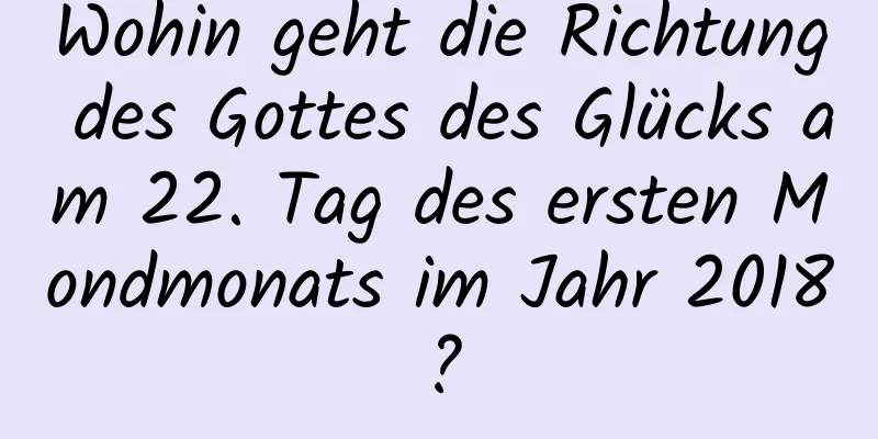 Wohin geht die Richtung des Gottes des Glücks am 22. Tag des ersten Mondmonats im Jahr 2018?