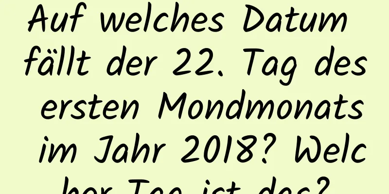 Auf welches Datum fällt der 22. Tag des ersten Mondmonats im Jahr 2018? Welcher Tag ist das?