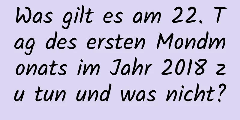 Was gilt es am 22. Tag des ersten Mondmonats im Jahr 2018 zu tun und was nicht?