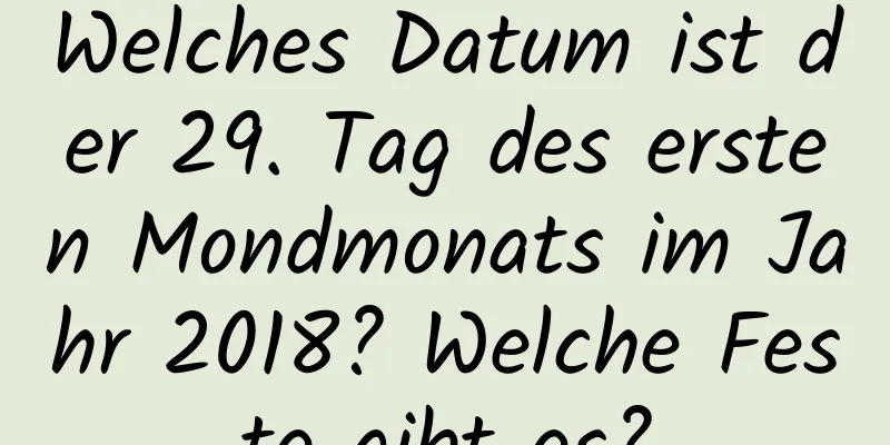 Welches Datum ist der 29. Tag des ersten Mondmonats im Jahr 2018? Welche Feste gibt es?