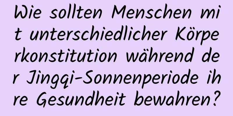 Wie sollten Menschen mit unterschiedlicher Körperkonstitution während der Jingqi-Sonnenperiode ihre Gesundheit bewahren?