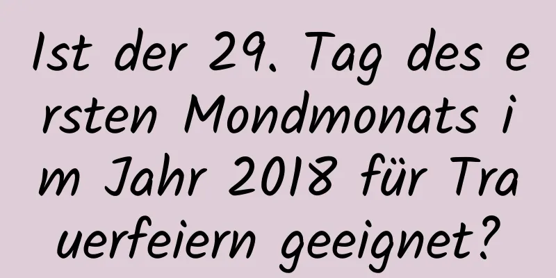 Ist der 29. Tag des ersten Mondmonats im Jahr 2018 für Trauerfeiern geeignet?