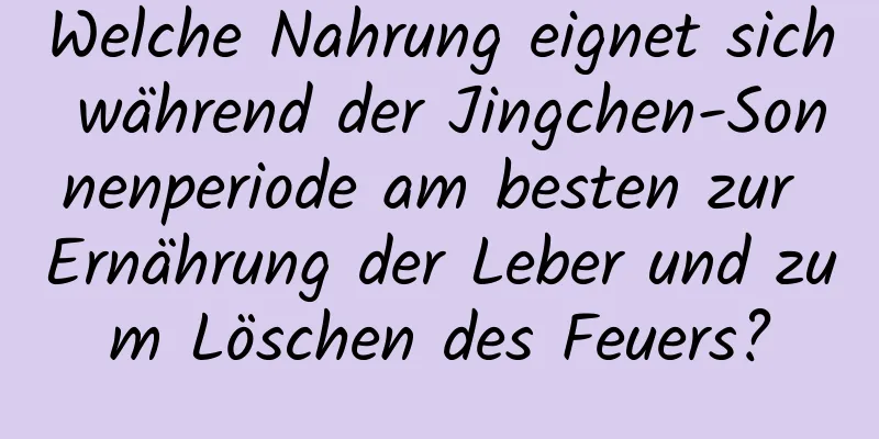 Welche Nahrung eignet sich während der Jingchen-Sonnenperiode am besten zur Ernährung der Leber und zum Löschen des Feuers?