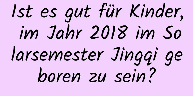 Ist es gut für Kinder, im Jahr 2018 im Solarsemester Jingqi geboren zu sein?