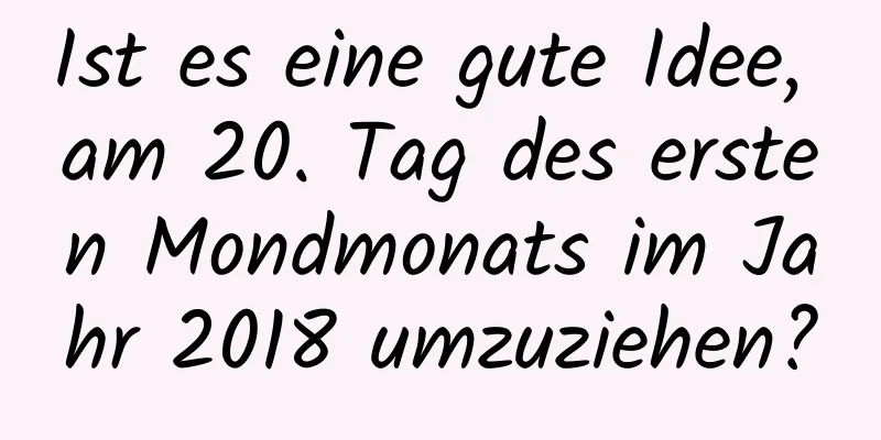 Ist es eine gute Idee, am 20. Tag des ersten Mondmonats im Jahr 2018 umzuziehen?