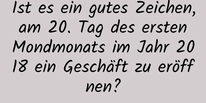 Ist es ein gutes Zeichen, am 20. Tag des ersten Mondmonats im Jahr 2018 ein Geschäft zu eröffnen?