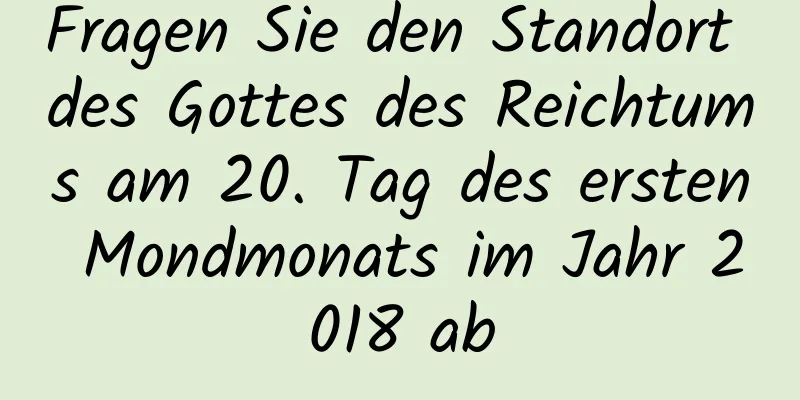 Fragen Sie den Standort des Gottes des Reichtums am 20. Tag des ersten Mondmonats im Jahr 2018 ab