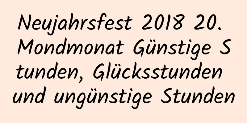 Neujahrsfest 2018 20. Mondmonat Günstige Stunden, Glücksstunden und ungünstige Stunden