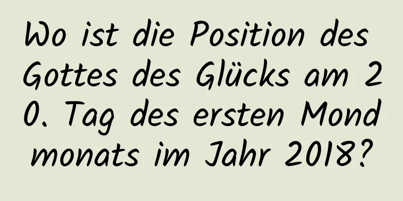 Wo ist die Position des Gottes des Glücks am 20. Tag des ersten Mondmonats im Jahr 2018?