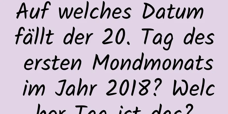 Auf welches Datum fällt der 20. Tag des ersten Mondmonats im Jahr 2018? Welcher Tag ist das?