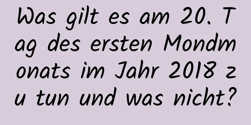 Was gilt es am 20. Tag des ersten Mondmonats im Jahr 2018 zu tun und was nicht?