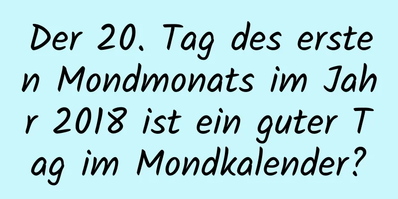 Der 20. Tag des ersten Mondmonats im Jahr 2018 ist ein guter Tag im Mondkalender?