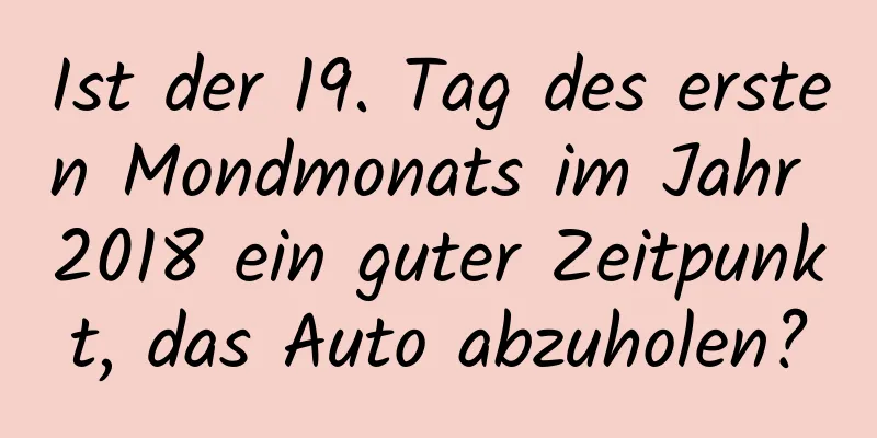 Ist der 19. Tag des ersten Mondmonats im Jahr 2018 ein guter Zeitpunkt, das Auto abzuholen?