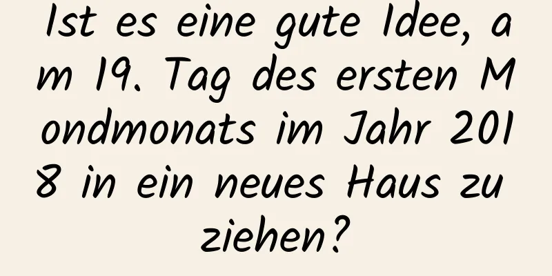 Ist es eine gute Idee, am 19. Tag des ersten Mondmonats im Jahr 2018 in ein neues Haus zu ziehen?