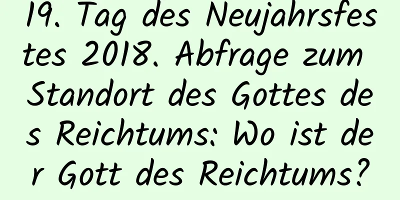 19. Tag des Neujahrsfestes 2018. Abfrage zum Standort des Gottes des Reichtums: Wo ist der Gott des Reichtums?