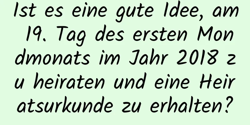 Ist es eine gute Idee, am 19. Tag des ersten Mondmonats im Jahr 2018 zu heiraten und eine Heiratsurkunde zu erhalten?