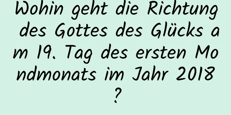 Wohin geht die Richtung des Gottes des Glücks am 19. Tag des ersten Mondmonats im Jahr 2018?