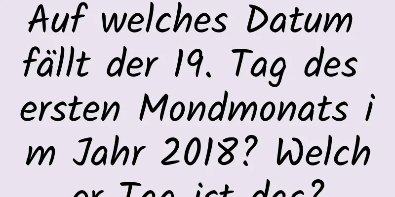 Auf welches Datum fällt der 19. Tag des ersten Mondmonats im Jahr 2018? Welcher Tag ist das?