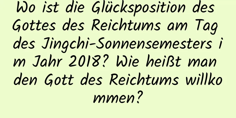 Wo ist die Glücksposition des Gottes des Reichtums am Tag des Jingchi-Sonnensemesters im Jahr 2018? Wie heißt man den Gott des Reichtums willkommen?