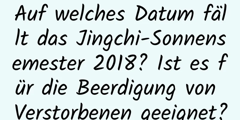 Auf welches Datum fällt das Jingchi-Sonnensemester 2018? Ist es für die Beerdigung von Verstorbenen geeignet?