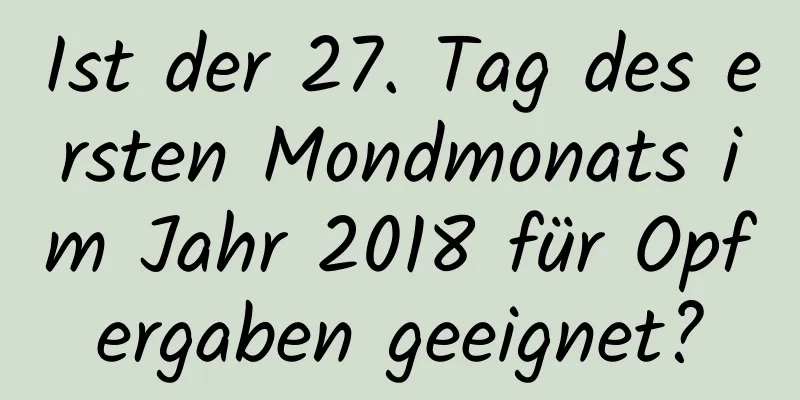 Ist der 27. Tag des ersten Mondmonats im Jahr 2018 für Opfergaben geeignet?