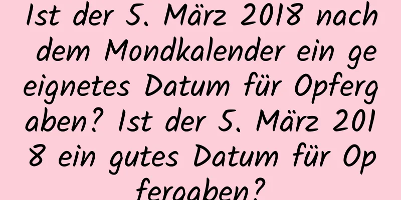 Ist der 5. März 2018 nach dem Mondkalender ein geeignetes Datum für Opfergaben? Ist der 5. März 2018 ein gutes Datum für Opfergaben?