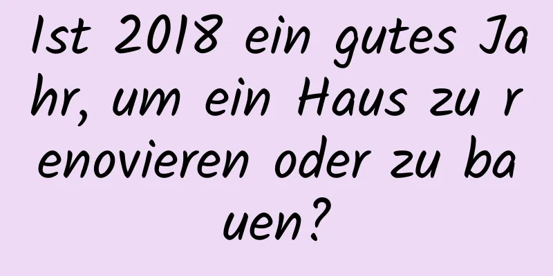 Ist 2018 ein gutes Jahr, um ein Haus zu renovieren oder zu bauen?