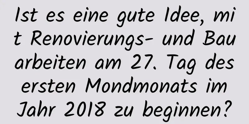 Ist es eine gute Idee, mit Renovierungs- und Bauarbeiten am 27. Tag des ersten Mondmonats im Jahr 2018 zu beginnen?