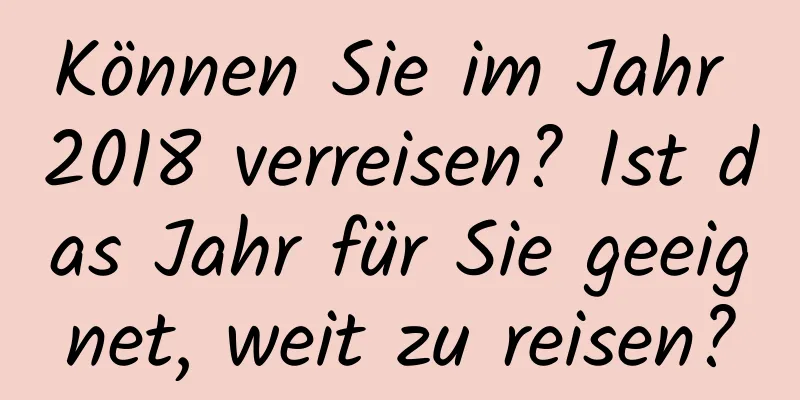 Können Sie im Jahr 2018 verreisen? Ist das Jahr für Sie geeignet, weit zu reisen?