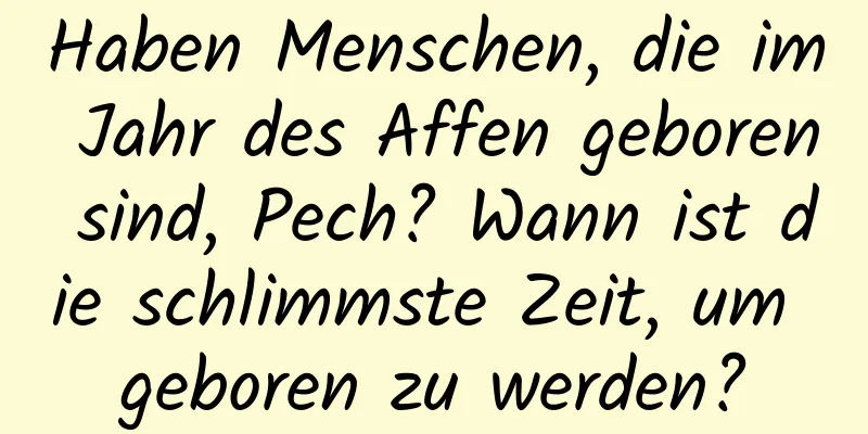 Haben Menschen, die im Jahr des Affen geboren sind, Pech? Wann ist die schlimmste Zeit, um geboren zu werden?