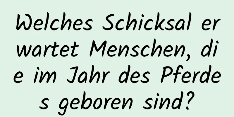 Welches Schicksal erwartet Menschen, die im Jahr des Pferdes geboren sind?