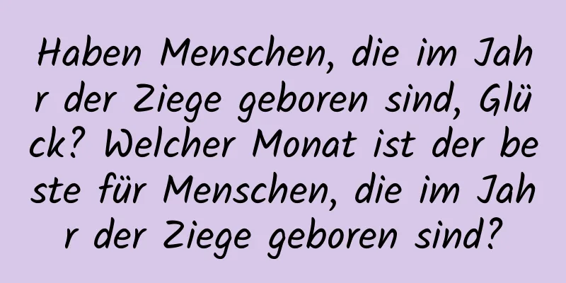 Haben Menschen, die im Jahr der Ziege geboren sind, Glück? Welcher Monat ist der beste für Menschen, die im Jahr der Ziege geboren sind?