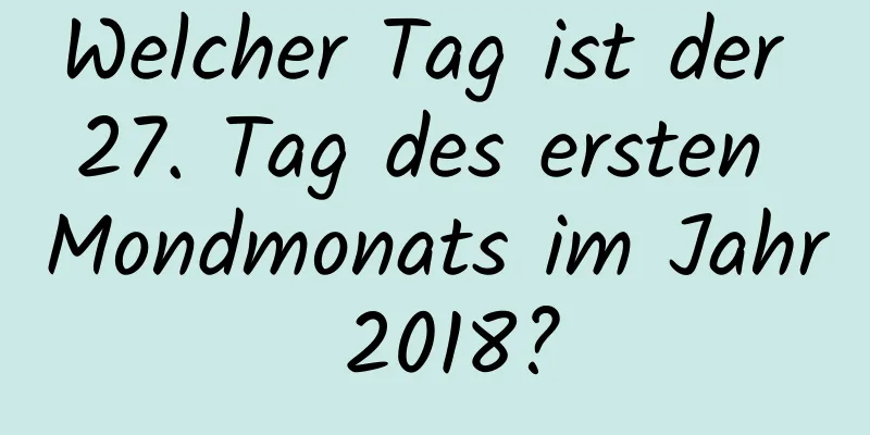 Welcher Tag ist der 27. Tag des ersten Mondmonats im Jahr 2018?